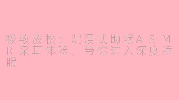 极致放松:沉浸式助眠ASMR采耳体验,带你进入深度睡眠
