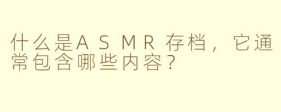 什么是ASMR存档，它通常包含哪些内容？