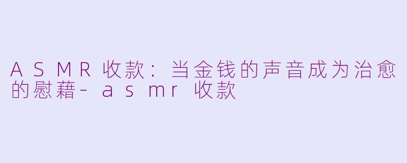 ASMR收款：当金钱的声音成为治愈的慰藉-asmr收款