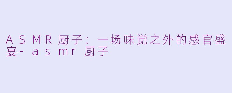 ASMR厨子：一场味觉之外的感官盛宴-asmr厨子