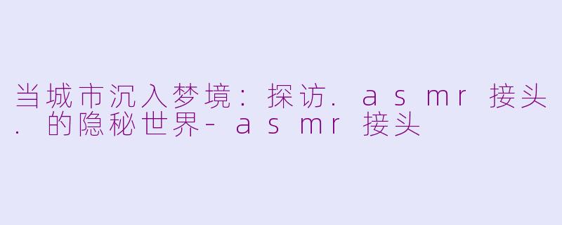当城市沉入梦境：探访.asmr接头.的隐秘世界