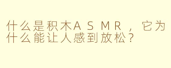什么是积木ASMR，它为什么能让人感到放松？