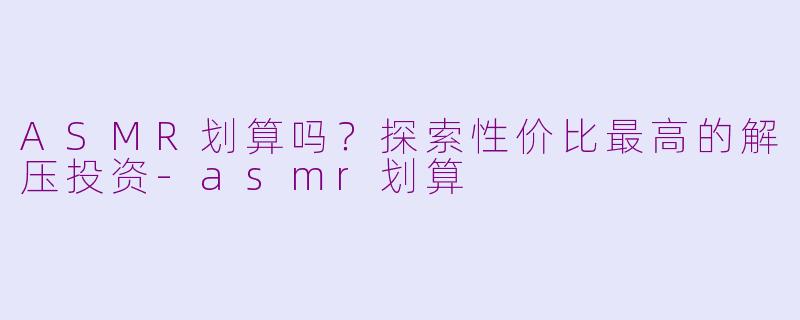 ASMR划算吗？探索性价比最高的解压投资-asmr划算