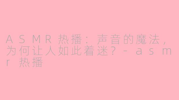 ASMR热播:声音的魔法,为何让人如此着迷?-asmr热播