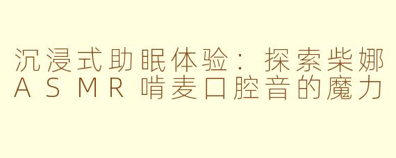 沉浸式助眠体验:探索柴娜ASMR啃麦口腔音的魔力