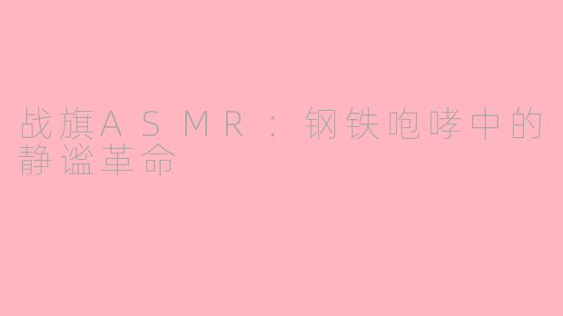 战旗ASMR:钢铁咆哮中的静谧革命
