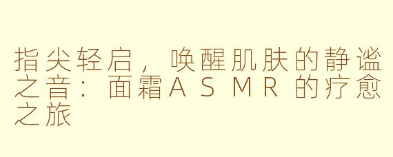 指尖轻启，唤醒肌肤的静谧之音：面霜ASMR的疗愈之旅