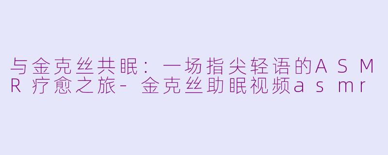 与金克丝共眠：一场指尖轻语的ASMR疗愈之旅-金克丝助眠视频asmr