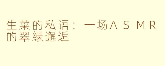 生菜的私语：一场ASMR的翠绿邂逅