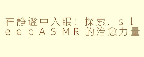 在静谧中入眠:探索.sleepASMR的治愈力量