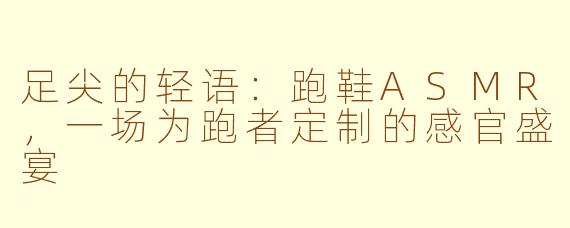 足尖的轻语：跑鞋ASMR，一场为跑者定制的感官盛宴