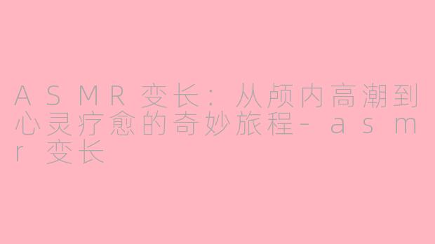 ASMR变长：从颅内高潮到心灵疗愈的奇妙旅程-asmr变长