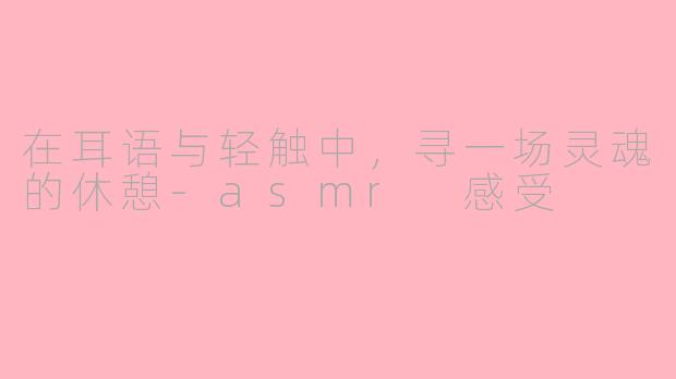 在耳语与轻触中，寻一场灵魂的休憩-asmr 感受