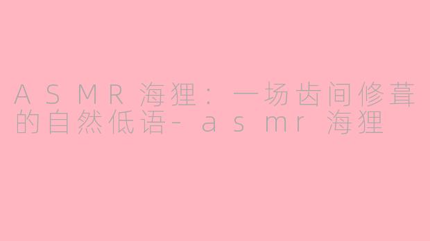 ASMR海狸：一场齿间修葺的自然低语-asmr海狸