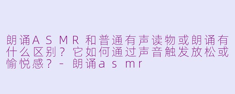 朗诵ASMR和普通有声读物或朗诵有什么区别？它如何通过声音触发放松或愉悦感？