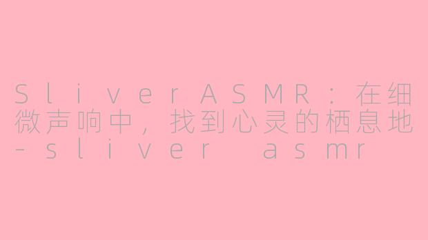 SliverASMR:在细微声响中,找到心灵的栖息地-sliver asmr