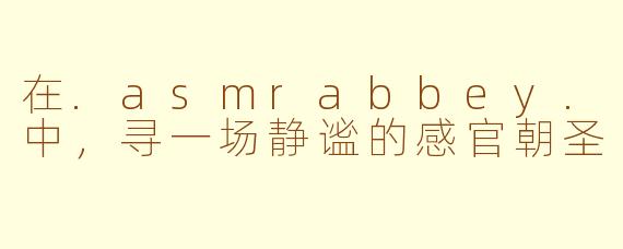 在.asmrabbey.中,寻一场静谧的感官朝圣