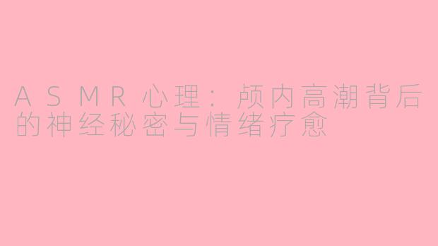 ASMR心理:颅内高潮背后的神经秘密与情绪疗愈