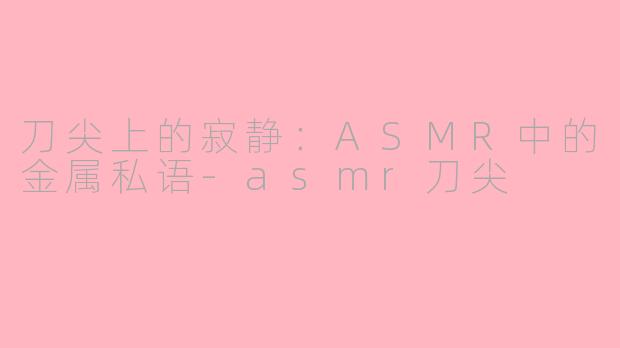刀尖上的寂静:ASMR中的金属私语-asmr刀尖