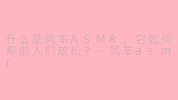 什么是风车ASMR，它如何帮助人们放松？