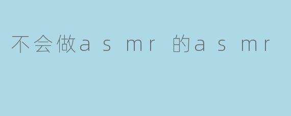 不会做asmr的asmr
