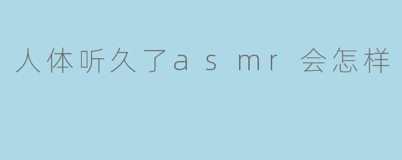 人体听久了asmr会怎样
