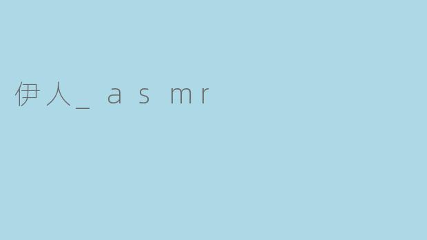 伊人_ASMR主要创作什么类型的视频内容？