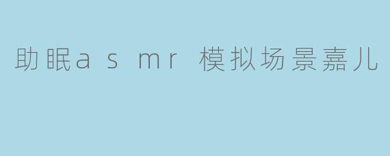 助眠asmr模拟场景嘉儿