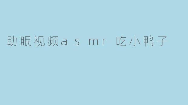 什么是“助眠视频ASMR吃小鸭子”？它真的能帮助睡眠吗？