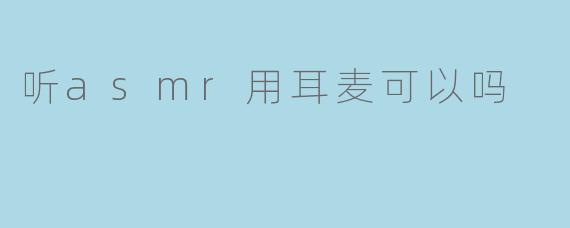 听ASMR用耳麦可以吗？
