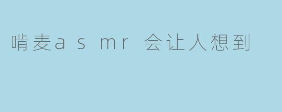 啃麦asmr会让人想到