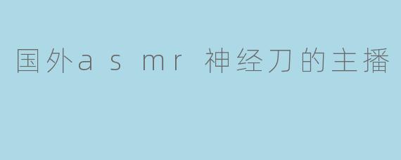 国外asmr神经刀的主播