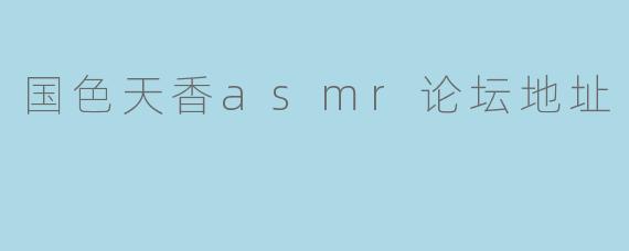 国色天香asmr论坛地址