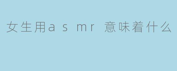 女生用asmr意味着什么