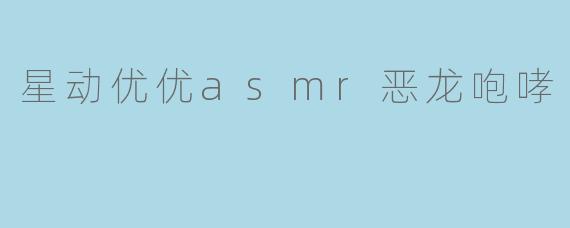 星动优优asmr恶龙咆哮