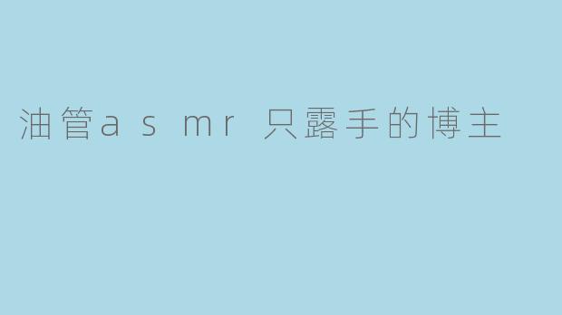 油管asmr只露手的博主