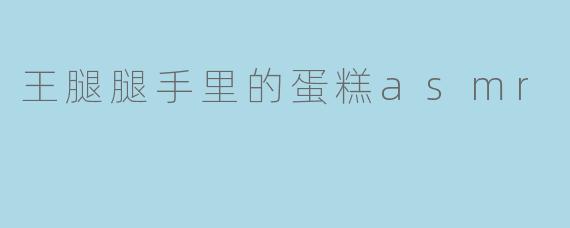 王腿腿手里的蛋糕asmr