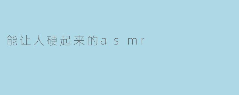 能让人硬起来的asmr