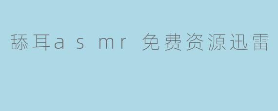 舔耳asmr免费资源迅雷