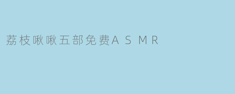 荔枝啾啾五部免费ASMR