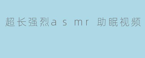 超长强烈asmr助眠视频