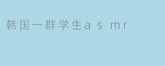 韩国一群学生asmr
