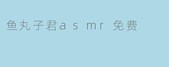 鱼丸子君asmr免费