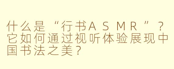 什么是“行书ASMR”？它如何通过视听体验展现中国书法之美？