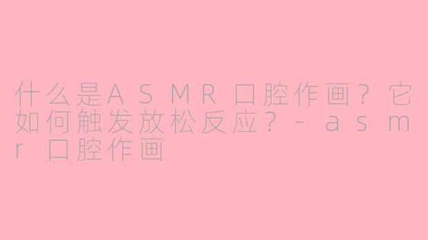 什么是ASMR口腔作画？它如何触发放松反应？-asmr口腔作画