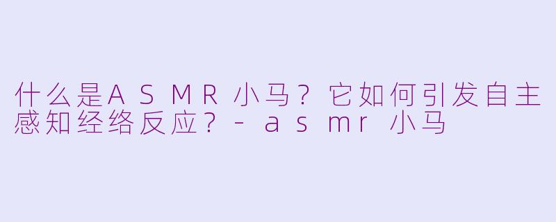 什么是ASMR小马？它如何引发自主感知经络反应？-asmr小马