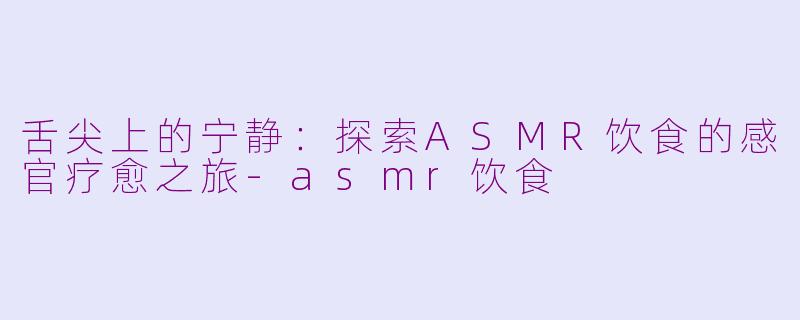 舌尖上的宁静：探索ASMR饮食的感官疗愈之旅-asmr饮食