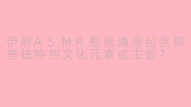 伊朗ASMR视频通常包含哪些独特的文化元素或主题？