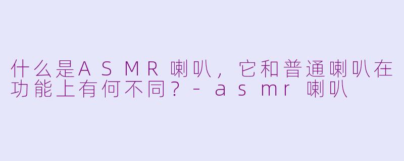 什么是ASMR喇叭，它和普通喇叭在功能上有何不同？-asmr喇叭