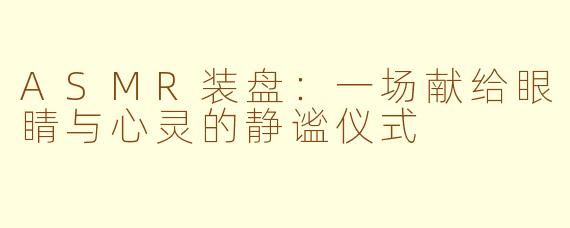 ASMR装盘：一场献给眼睛与心灵的静谧仪式